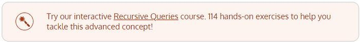 Try our interactive Recursive Queries course. 114 hands-on exercises to help you tackle this advanced concept!